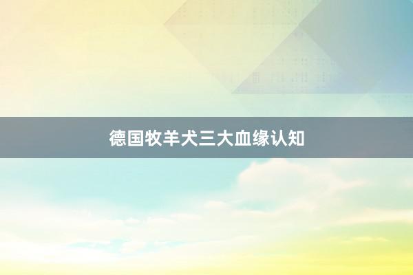 德国牧羊犬三大血缘认知