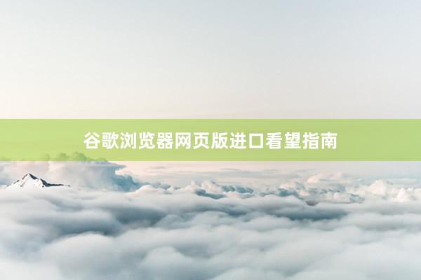 谷歌浏览器网页版进口看望指南